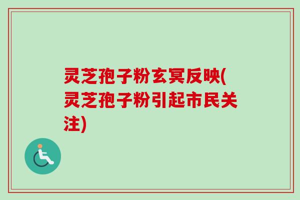 灵芝孢子粉玄冥反映(灵芝孢子粉引起市民关注)