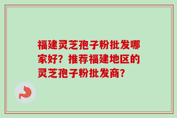 福建灵芝孢子粉批发哪家好？推荐福建地区的灵芝孢子粉批发商？