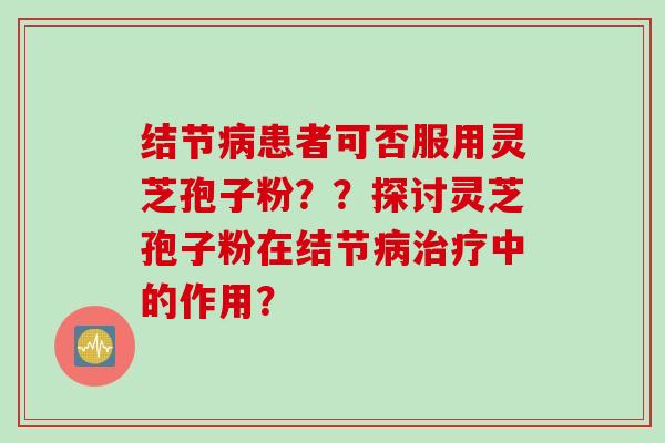 结节病患者可否服用灵芝孢子粉？？探讨灵芝孢子粉在结节病治疗中的作用？