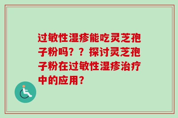 过敏性湿疹能吃灵芝孢子粉吗？？探讨灵芝孢子粉在过敏性湿疹治疗中的应用？