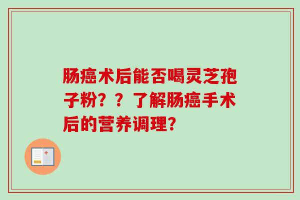 肠癌术后能否喝灵芝孢子粉？？了解肠癌手术后的营养调理？