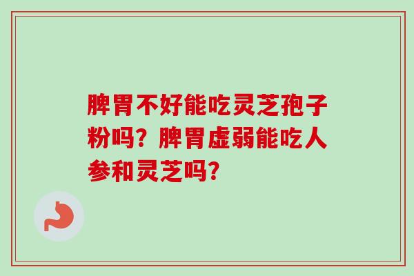 脾胃不好能吃灵芝孢子粉吗?脾胃虚弱能吃人参和灵芝吗? 脾胃不好能吃灵芝孢子粉吗?脾胃虚弱能吃人参和灵芝吗?
