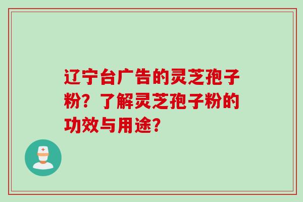 辽宁台广告的灵芝孢子粉？了解灵芝孢子粉的功效与用途？