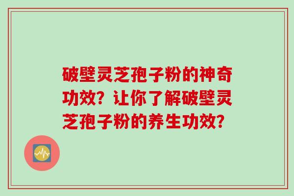 破壁灵芝孢子粉的神奇功效？让你了解破壁灵芝孢子粉的养生功效？