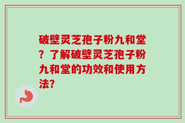 破壁灵芝孢子粉九和堂？了解破壁灵芝孢子粉九和堂的功效和使用方法？