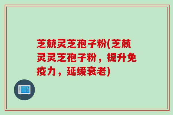 芝兢灵芝孢子粉(芝兢灵灵芝孢子粉，提升免疫力，延缓衰老)