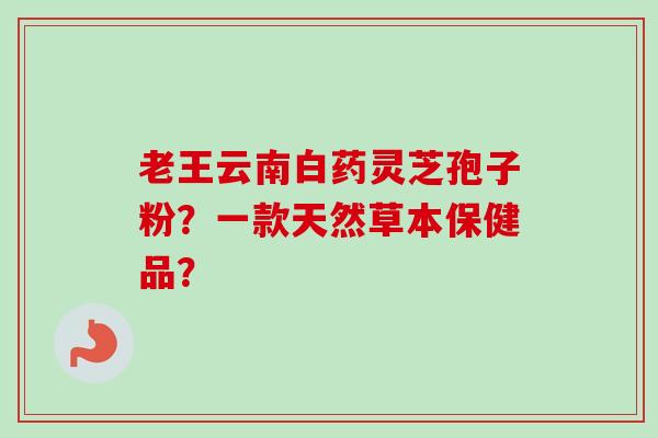 老王云南白药灵芝孢子粉？一款天然草本保健品？