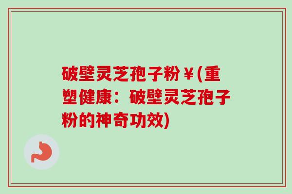 破壁灵芝孢子粉￥(重塑健康：破壁灵芝孢子粉的神奇功效)