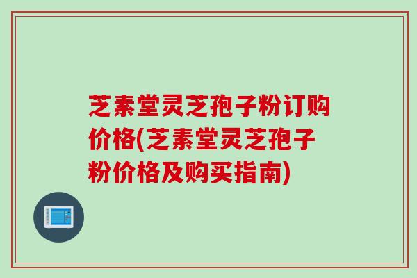 芝素堂灵芝孢子粉订购价格(芝素堂灵芝孢子粉价格及购买指南)