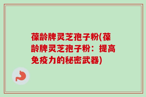 葆龄牌灵芝孢子粉(葆龄牌灵芝孢子粉：提高免疫力的秘密武器)