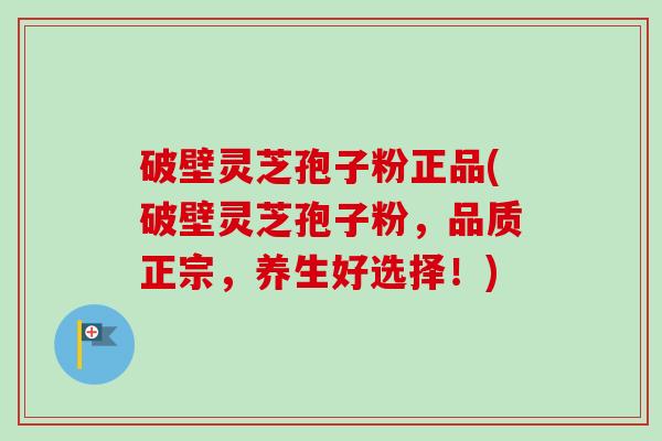破壁灵芝孢子粉正品(破壁灵芝孢子粉，品质正宗，养生好选择！)