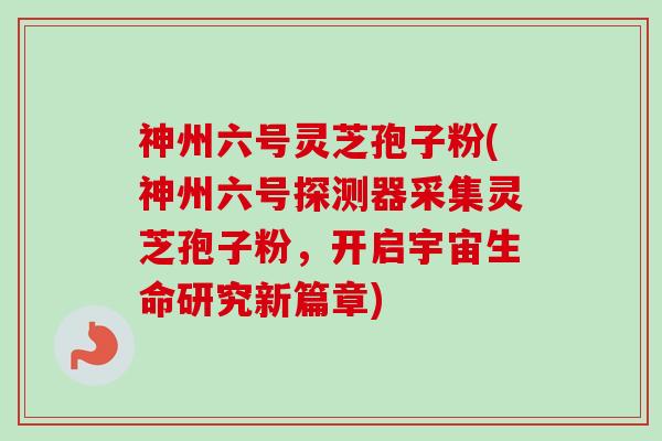 神州六号灵芝孢子粉(神州六号探测器采集灵芝孢子粉，开启宇宙生命研究新篇章)