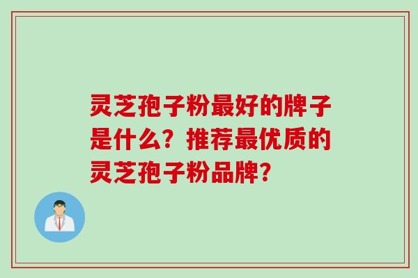 灵芝孢子粉最好的牌子是什么？推荐最优质的灵芝孢子粉品牌？
