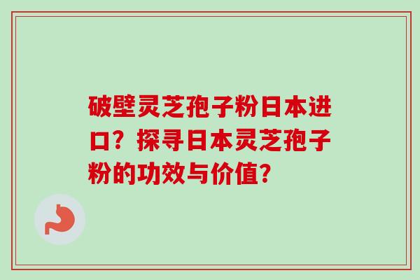 破壁灵芝孢子粉日本进口？探寻日本灵芝孢子粉的功效与价值？