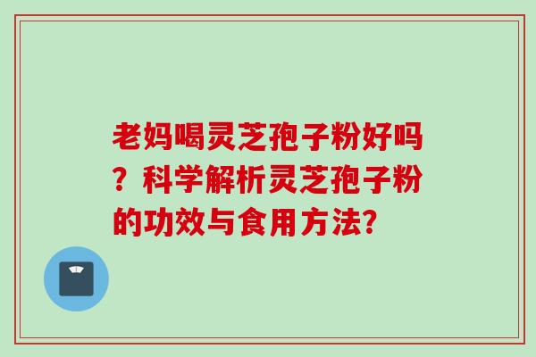老妈喝灵芝孢子粉好吗？科学解析灵芝孢子粉的功效与食用方法？