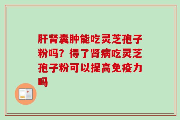 肝肾囊肿能吃灵芝孢子粉吗？得了肾病吃灵芝孢子粉可以提高免疫力吗