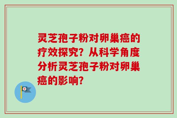 灵芝孢子粉对卵巢癌的疗效探究？从科学角度分析灵芝孢子粉对卵巢癌的影响？