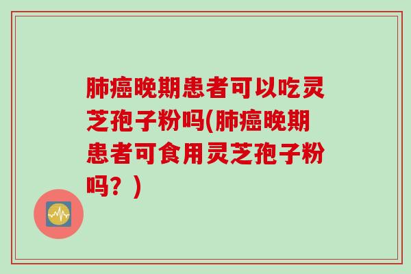 肺癌晚期患者可以吃灵芝孢子粉吗(肺癌晚期患者可食用灵芝孢子粉吗？)