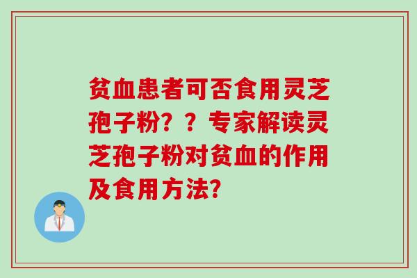 贫血患者可否食用灵芝孢子粉？？专家解读灵芝孢子粉对贫血的作用及食用方法？