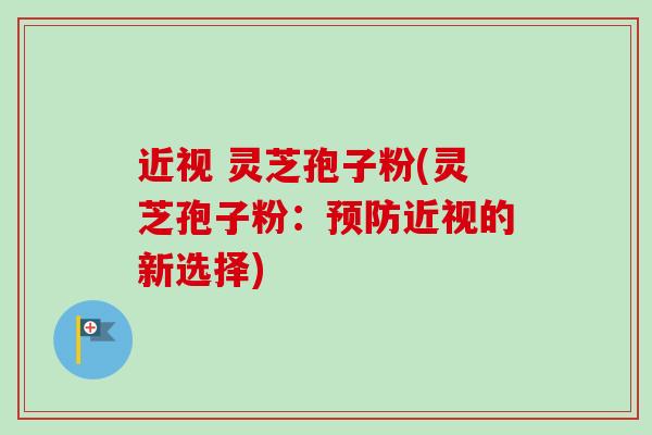 近视 灵芝孢子粉(灵芝孢子粉:近视的新选择) 近视 灵芝孢子粉(灵芝孢子粉:近视的新选择)