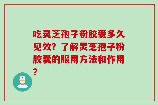 吃灵芝孢子粉胶囊多久见效？了解灵芝孢子粉胶囊的服用方法和作用？