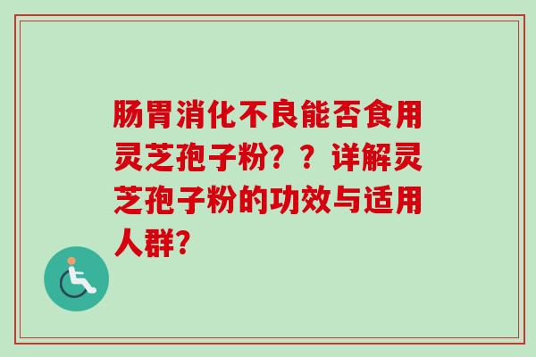 肠胃消化不良能否食用灵芝孢子粉？？详解灵芝孢子粉的功效与适用人群？