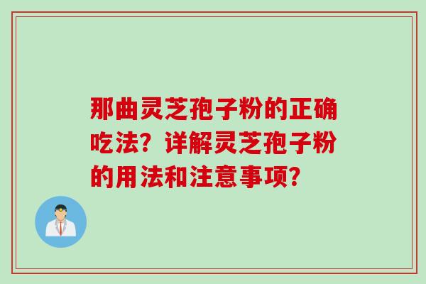 那曲灵芝孢子粉的正确吃法?详解灵芝孢子粉的用法和注意事项? 那曲灵芝孢子粉的正确吃法?详解灵芝孢子粉的用法和注意事项?