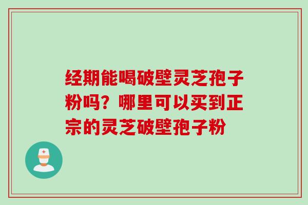 经期能喝破壁灵芝孢子粉吗？哪里可以买到正宗的灵芝破壁孢子粉