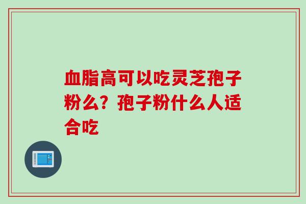 高可以吃灵芝孢子粉么?孢子粉什么人适合吃 高可以吃灵芝孢子粉么?孢子粉什么人适合吃