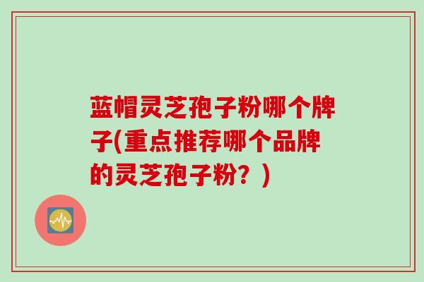 蓝帽灵芝孢子粉哪个牌子(重点推荐哪个品牌的灵芝孢子粉？)