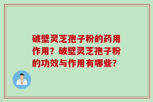破壁灵芝孢子粉的药用作用？破壁灵芝孢子粉的功效与作用有哪些？