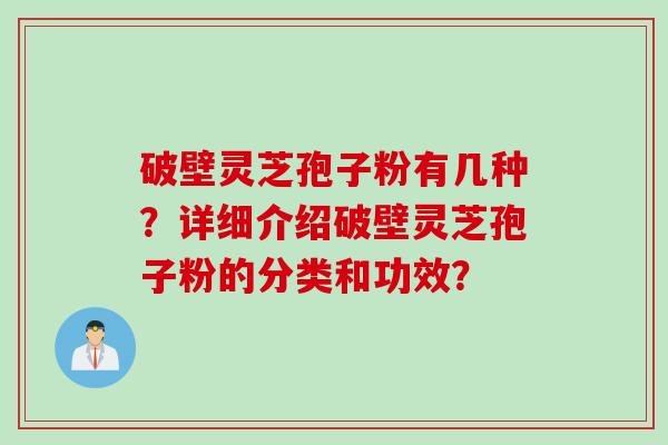 破壁灵芝孢子粉有几种？详细介绍破壁灵芝孢子粉的分类和功效？