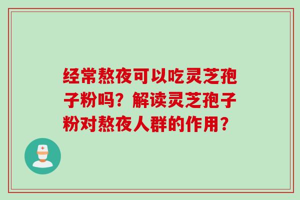 经常熬夜可以吃灵芝孢子粉吗？解读灵芝孢子粉对熬夜人群的作用？