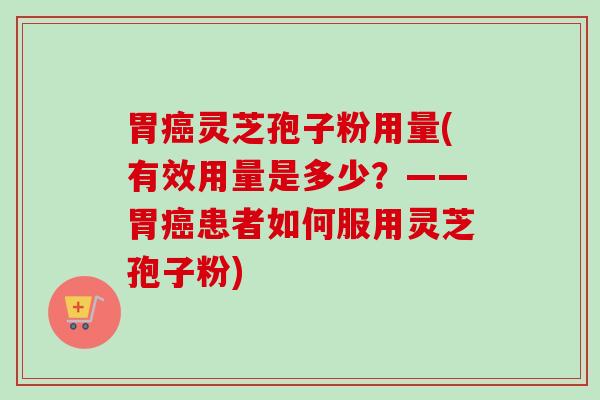 胃癌灵芝孢子粉用量(有效用量是多少？——胃癌患者如何服用灵芝孢子粉)
