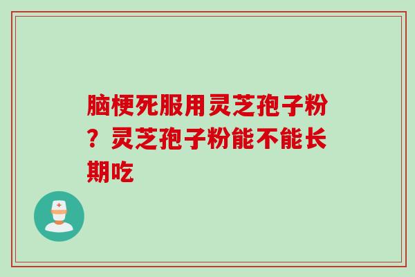 脑梗死服用灵芝孢子粉？灵芝孢子粉能不能长期吃