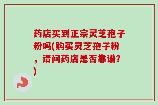药店买到正宗灵芝孢子粉吗(购买灵芝孢子粉，请问药店是否靠谱？)