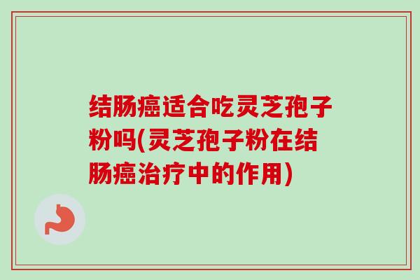 结肠癌适合吃灵芝孢子粉吗(灵芝孢子粉在结肠癌治疗中的作用)