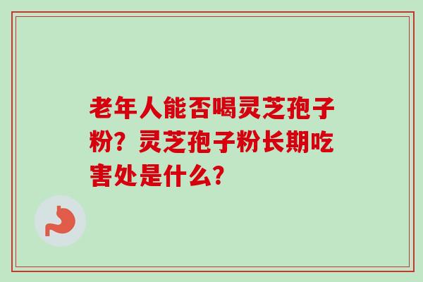 老年人能否喝灵芝孢子粉？灵芝孢子粉长期吃害处是什么？