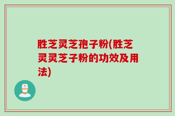 胜芝灵芝孢子粉(胜芝灵灵芝子粉的功效及用法)