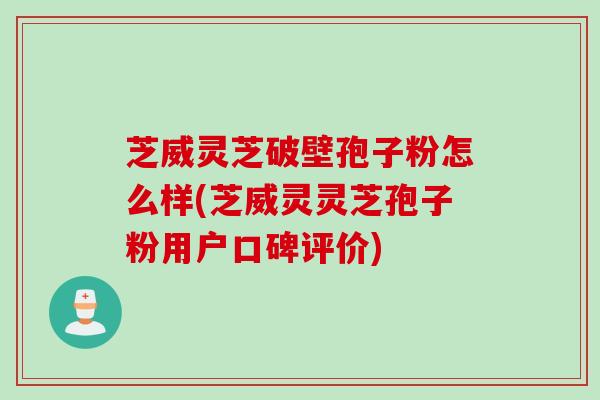 芝威灵芝破壁孢子粉怎么样(芝威灵灵芝孢子粉用户口碑评价)