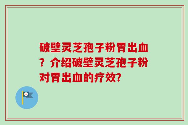 破壁灵芝孢子粉胃出血？介绍破壁灵芝孢子粉对胃出血的疗效？