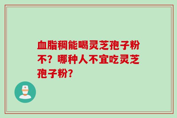 稠能喝灵芝孢子粉不？哪种人不宜吃灵芝孢子粉？
