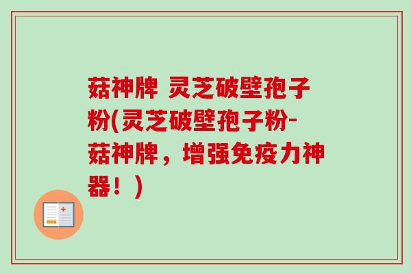 菇神牌 灵芝破壁孢子粉(灵芝破壁孢子粉-菇神牌，增强免疫力神器！)