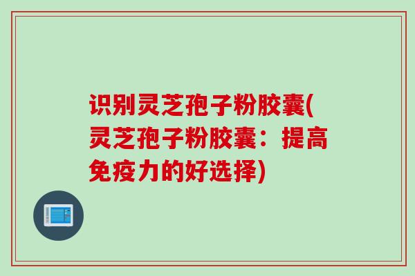 识别灵芝孢子粉胶囊(灵芝孢子粉胶囊:提高免疫力的好选择) 识别灵芝孢子粉胶囊(灵芝孢子粉胶囊:提高免疫力的好选择)