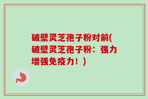 破壁灵芝孢子粉对前(破壁灵芝孢子粉：强力增强免疫力！)
