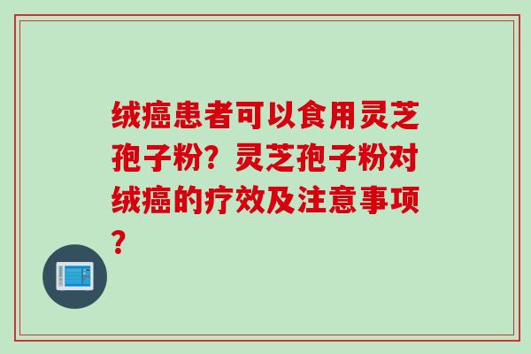 绒癌患者可以食用灵芝孢子粉？灵芝孢子粉对绒癌的疗效及注意事项？