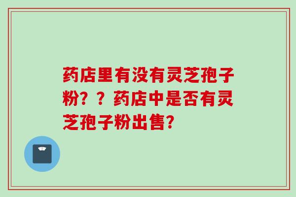 药店里有没有灵芝孢子粉？？药店中是否有灵芝孢子粉出售？