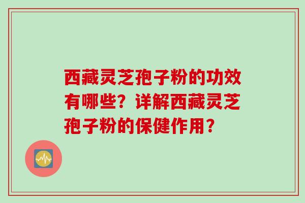西藏灵芝孢子粉的功效有哪些?详解西藏灵芝孢子粉的保健作用? 西藏灵芝孢子粉的功效有哪些?详解西藏灵芝孢子粉的保健作用?