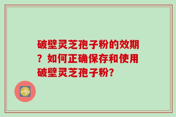 破壁灵芝孢子粉的效期？如何正确保存和使用破壁灵芝孢子粉？