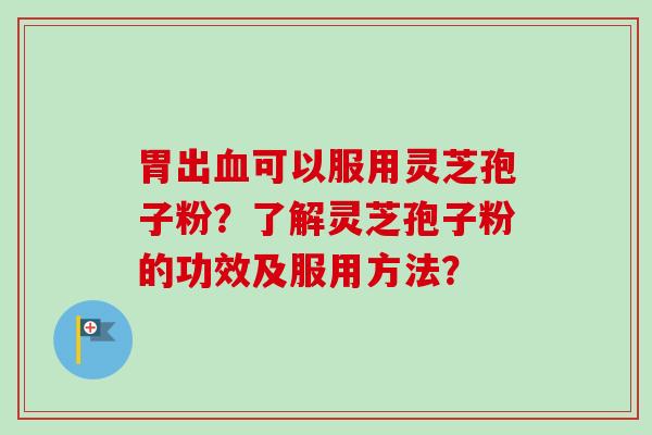 胃出血可以服用灵芝孢子粉？了解灵芝孢子粉的功效及服用方法？